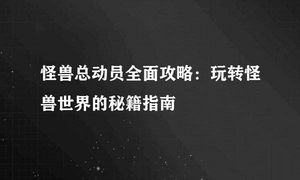 怪兽总动员全面攻略：玩转怪兽世界的秘籍指南