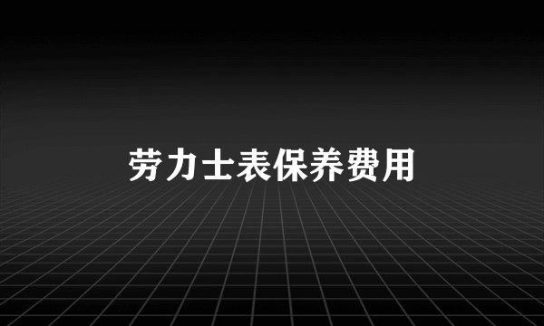 劳力士表保养费用