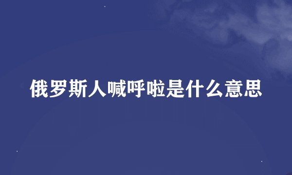 俄罗斯人喊呼啦是什么意思