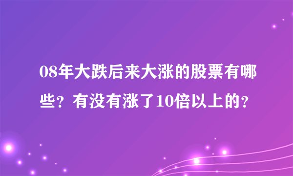 08年大跌后来大涨的股票有哪些？有没有涨了10倍以上的？