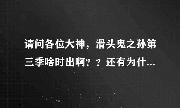 请问各位大神，滑头鬼之孙第三季啥时出啊？？还有为什么滑不能像火影一样一星期更新一集呢？？谢谢，跪求。