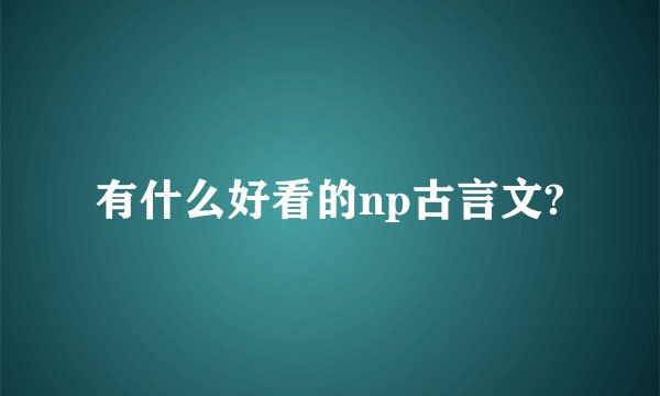 有什么好看的np古言文?