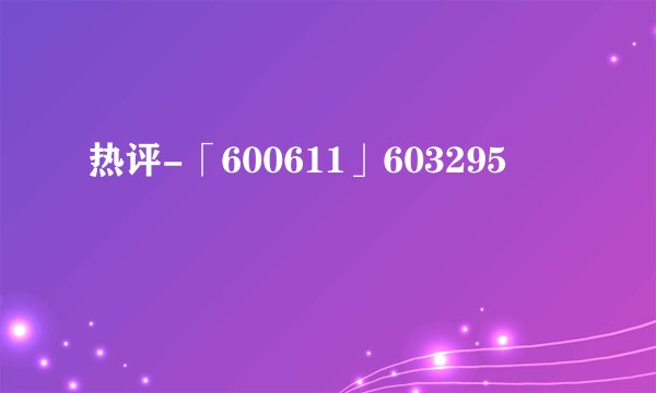 热评-「600611」603295