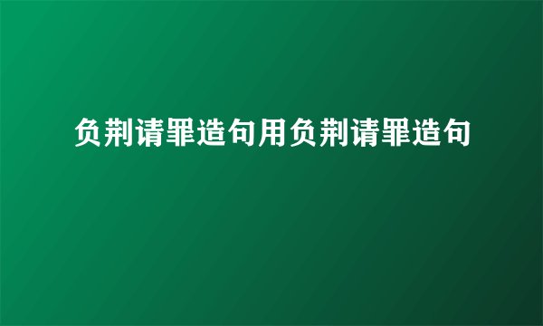 负荆请罪造句用负荆请罪造句