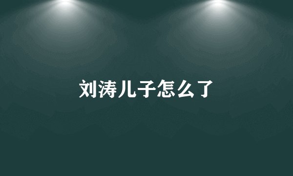 刘涛儿子怎么了