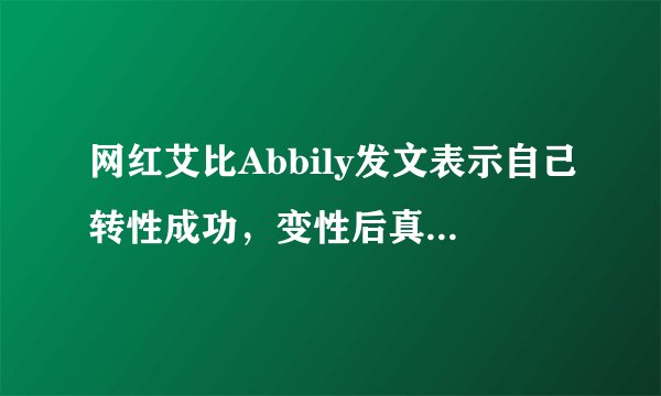 网红艾比Abbily发文表示自己转性成功，变性后真的能和女孩一样吗？