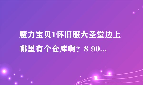 魔力宝贝1怀旧服大圣堂边上哪里有个仓库啊?8 90的人都在那里烧?