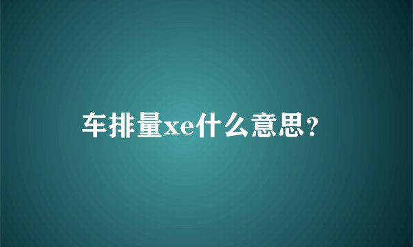 车排量xe什么意思？