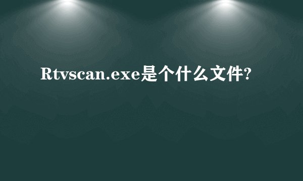 Rtvscan.exe是个什么文件?