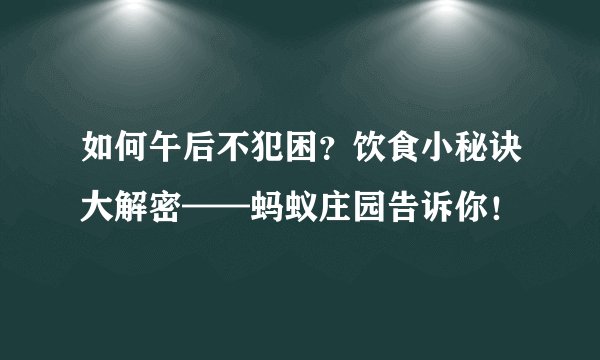 如何午后不犯困？饮食小秘诀大解密——蚂蚁庄园告诉你！