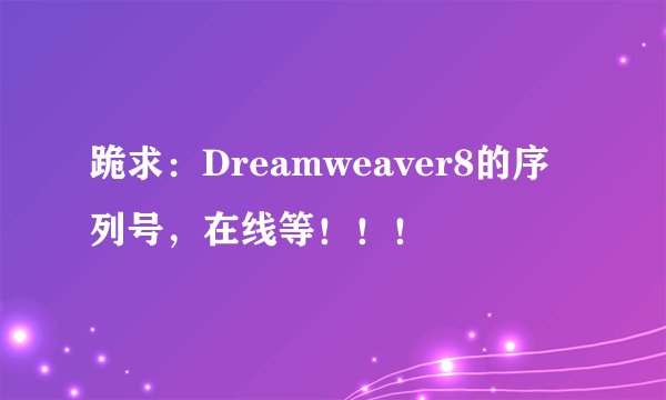 跪求：Dreamweaver8的序列号，在线等！！！
