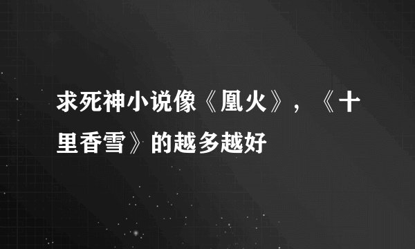 求死神小说像《凰火》，《十里香雪》的越多越好
