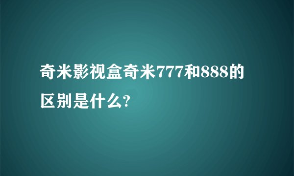 奇米影视盒奇米777和888的区别是什么?