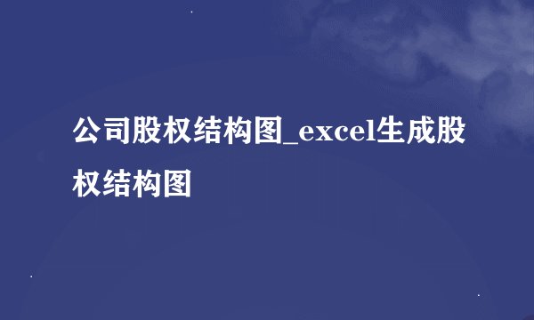 公司股权结构图_excel生成股权结构图