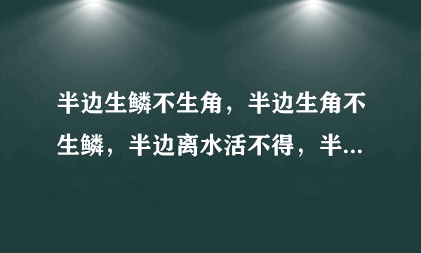 半边生鳞不生角，半边生角不生鳞，半边离水活不得，半边落水难活命（打一字）谜底及原因