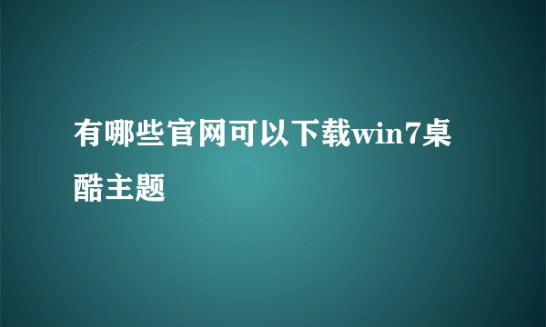 有哪些官网可以下载win7桌酷主题