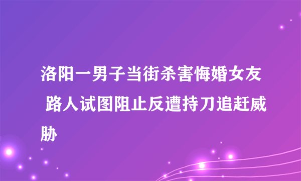 洛阳一男子当街杀害悔婚女友 路人试图阻止反遭持刀追赶威胁