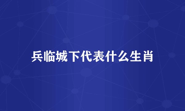 兵临城下代表什么生肖