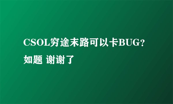 CSOL穷途末路可以卡BUG？如题 谢谢了