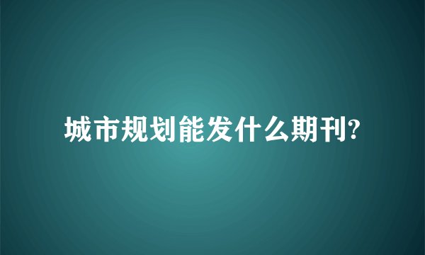 城市规划能发什么期刊?