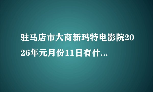 驻马店市大商新玛特电影院2026年元月份11日有什么儿童电影