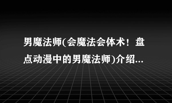 男魔法师(会魔法会体术!盘点动漫中的男魔法师)介绍_男魔法师(会魔法会体术!盘点动漫中的男魔法师)是什么