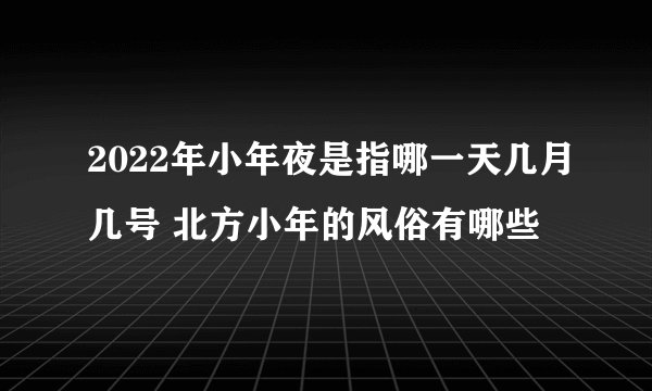 2022年小年夜是指哪一天几月几号 北方小年的风俗有哪些