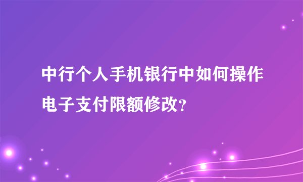 中行个人手机银行中如何操作电子支付限额修改？
