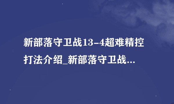 新部落守卫战13-4超难精控打法介绍_新部落守卫战13-4超难精控打法是什么