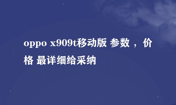 oppo x909t移动版 参数 ,价格 最详细给采纳