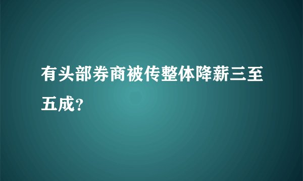 有头部券商被传整体降薪三至五成?
