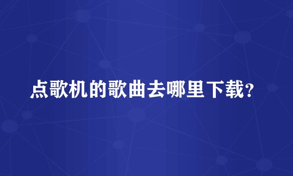 点歌机的歌曲去哪里下载?