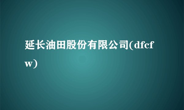 延长油田股份有限公司(dfcfw)