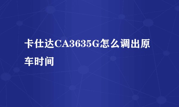 卡仕达CA3635G怎么调出原车时间