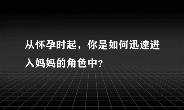 从怀孕时起，你是如何迅速进入妈妈的角色中？