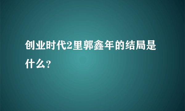 创业时代2里郭鑫年的结局是什么？