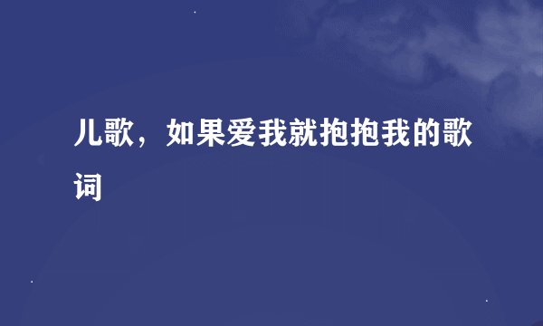 儿歌，如果爱我就抱抱我的歌词