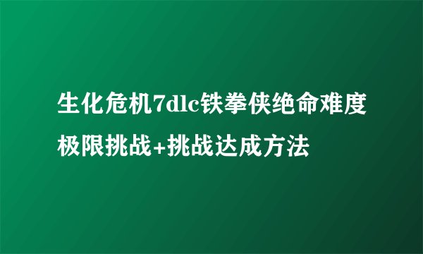 生化危机7dlc铁拳侠绝命难度极限挑战+挑战达成方法