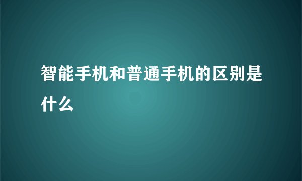 智能手机和普通手机的区别是什么