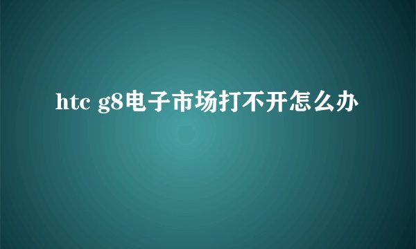 htc g8电子市场打不开怎么办
