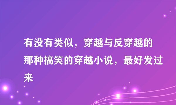 有没有类似,穿越与反穿越的那种搞笑的穿越小说,最好发过来