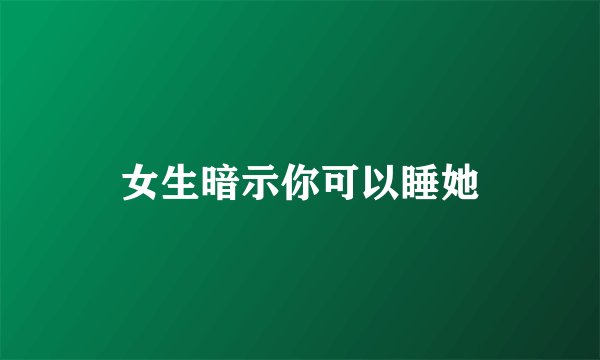 女生暗示你可以睡她