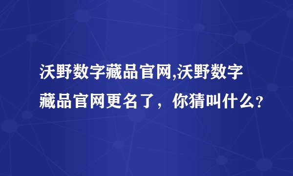 沃野数字藏品官网,沃野数字藏品官网更名了，你猜叫什么？