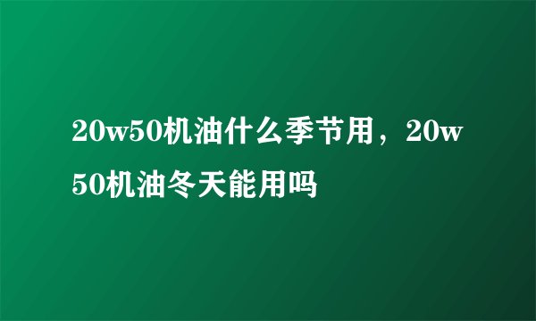 20w50机油什么季节用，20w50机油冬天能用吗