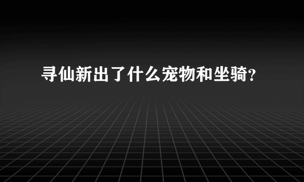 寻仙新出了什么宠物和坐骑?