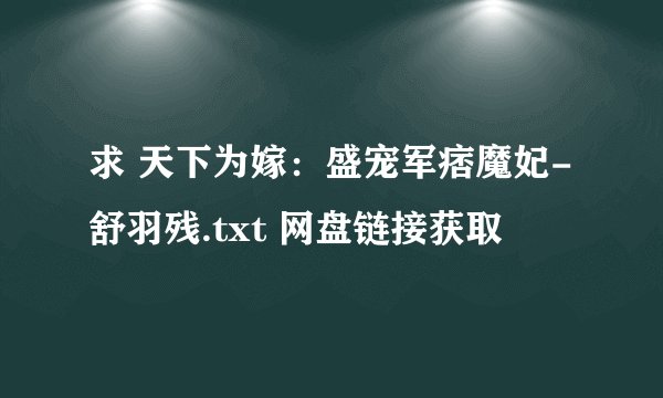 求 天下为嫁：盛宠军痞魔妃-舒羽残.txt 网盘链接获取