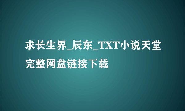 求长生界_辰东_TXT小说天堂完整网盘链接下载