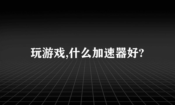 玩游戏,什么加速器好?