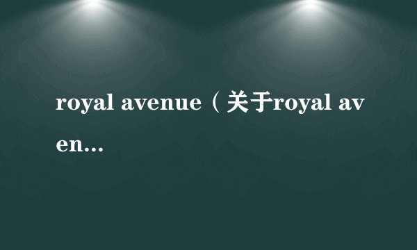 royal avenue(关于royal avenue的基本详情介绍)