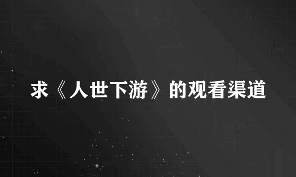 求《人世下游》的观看渠道